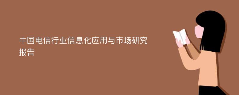 中国电信行业信息化应用与市场研究报告