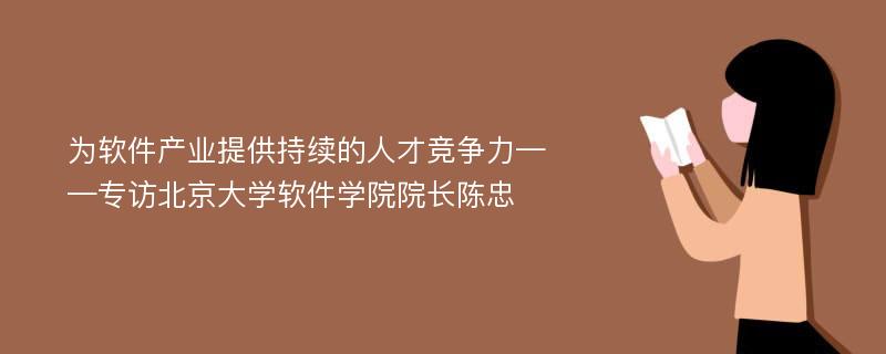 为软件产业提供持续的人才竞争力——专访北京大学软件学院院长陈忠