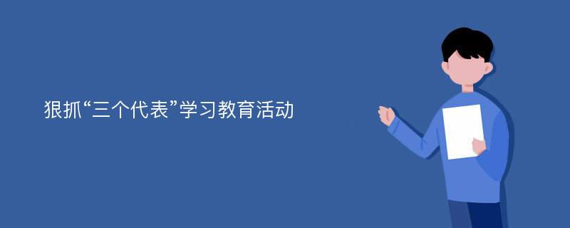 狠抓“三个代表”学习教育活动