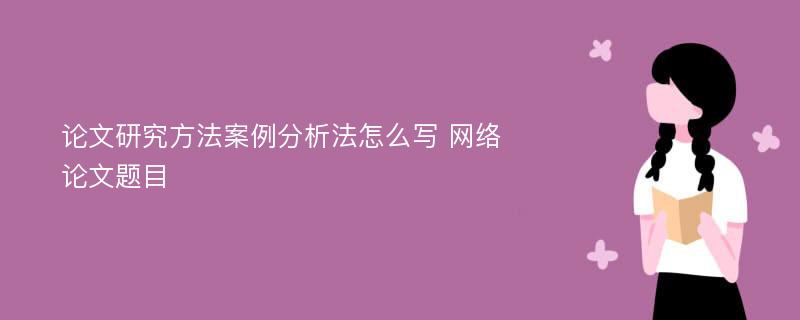 论文研究方法案例分析法怎么写 网络论文题目