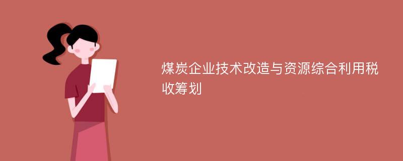 煤炭企业技术改造与资源综合利用税收筹划