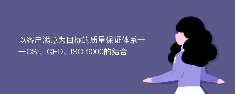 以客户满意为目标的质量保证体系——CSI、QFD、ISO 9000的结合