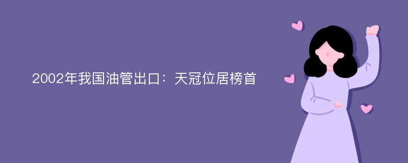 2002年我国油管出口：天冠位居榜首