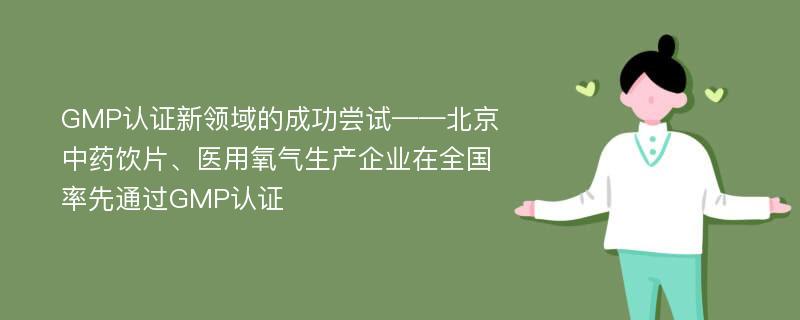 GMP认证新领域的成功尝试——北京中药饮片、医用氧气生产企业在全国率先通过GMP认证