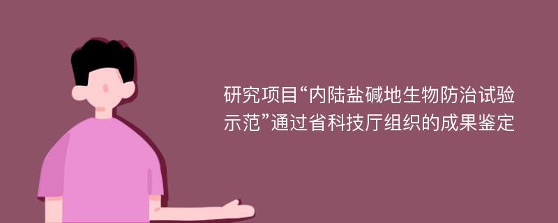 研究项目“内陆盐碱地生物防治试验示范”通过省科技厅组织的成果鉴定