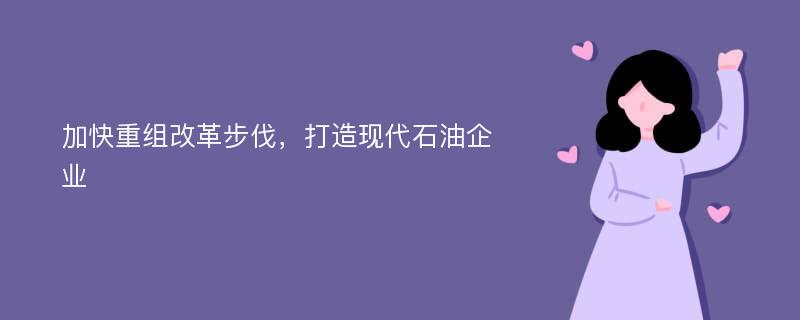 加快重组改革步伐，打造现代石油企业