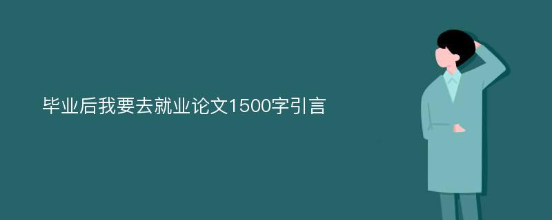 毕业后我要去就业论文1500字引言