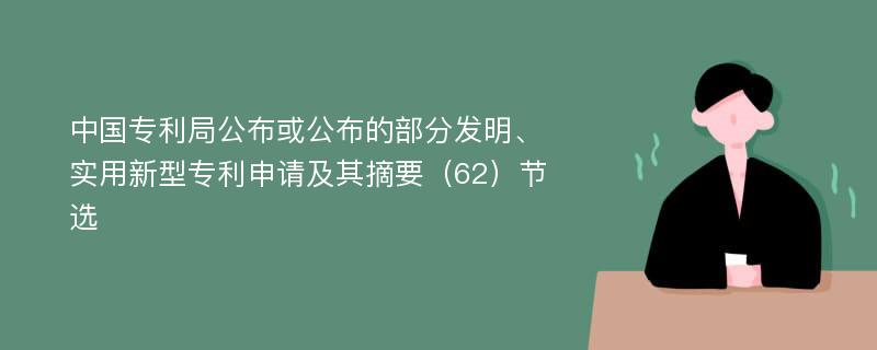 中国专利局公布或公布的部分发明、实用新型专利申请及其摘要（62）节选