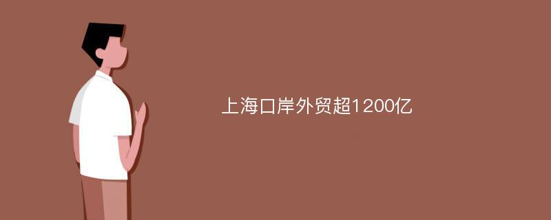 上海口岸外贸超1200亿