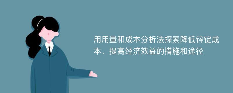 用用量和成本分析法探索降低锌锭成本、提高经济效益的措施和途径