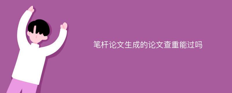 笔杆论文生成的论文查重能过吗