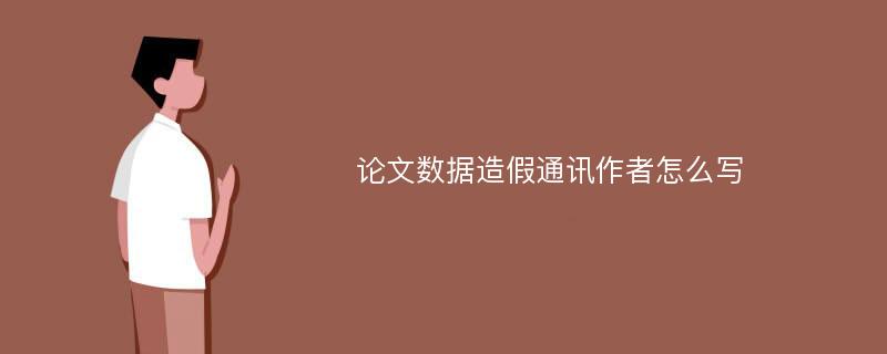 论文数据造假通讯作者怎么写