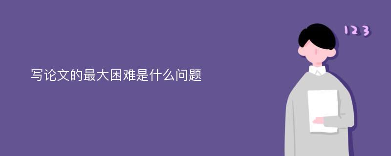 写论文的最大困难是什么问题