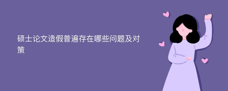 硕士论文造假普遍存在哪些问题及对策