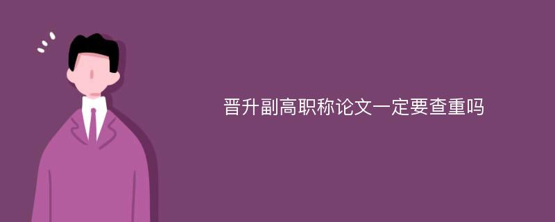 晋升副高职称论文一定要查重吗