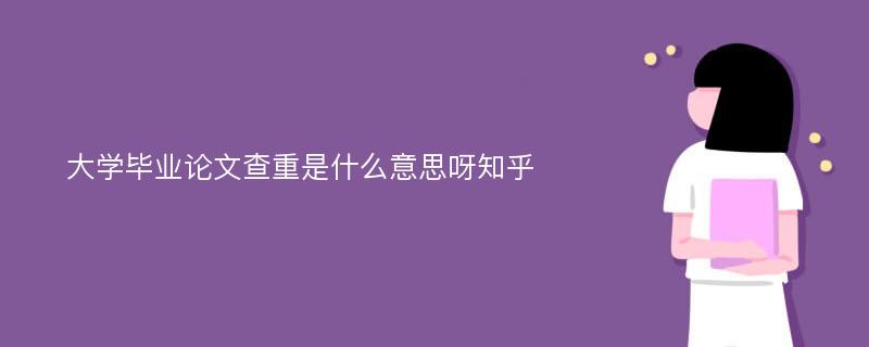 大学毕业论文查重是什么意思呀知乎