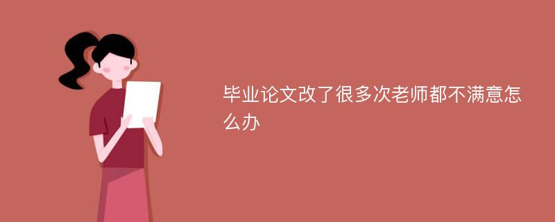 毕业论文改了很多次老师都不满意怎么办