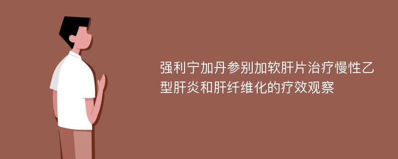 强利宁加丹参别加软肝片治疗慢性乙型肝炎和肝纤维化的疗效观察