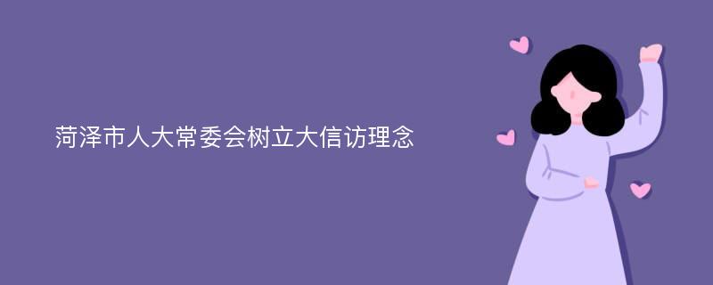 菏泽市人大常委会树立大信访理念