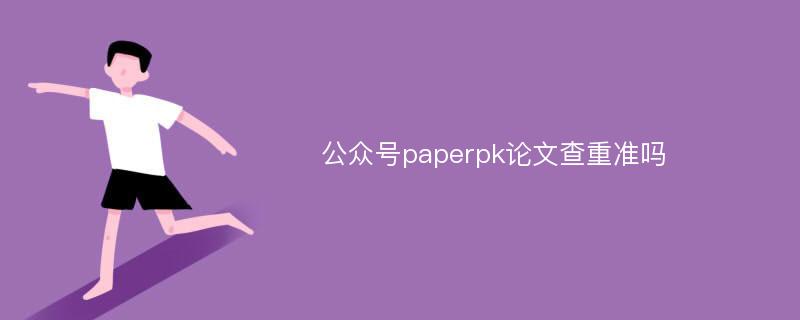 公众号paperpk论文查重准吗