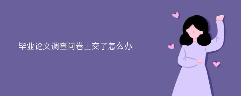 毕业论文调查问卷上交了怎么办