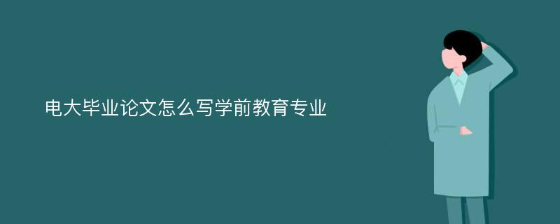 电大毕业论文怎么写学前教育专业