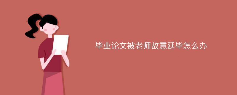 毕业论文被老师故意延毕怎么办