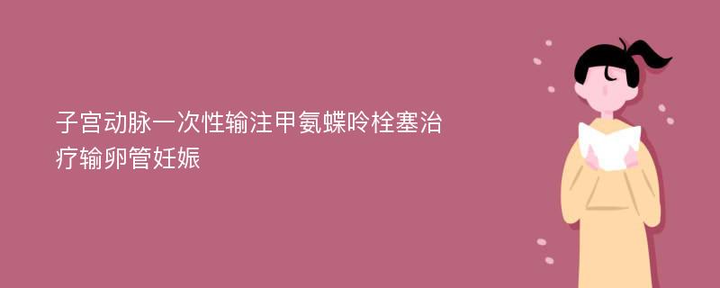 子宫动脉一次性输注甲氨蝶呤栓塞治疗输卵管妊娠