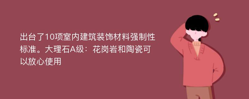 出台了10项室内建筑装饰材料强制性标准。大理石A级：花岗岩和陶瓷可以放心使用