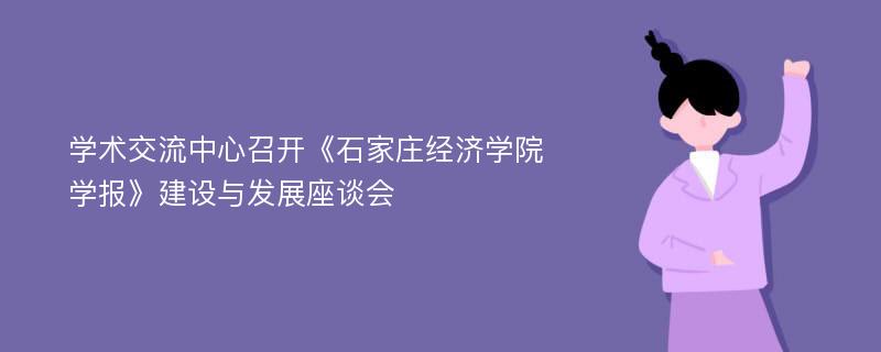 学术交流中心召开《石家庄经济学院学报》建设与发展座谈会