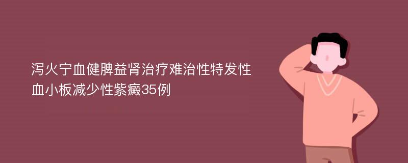 泻火宁血健脾益肾治疗难治性特发性血小板减少性紫癜35例