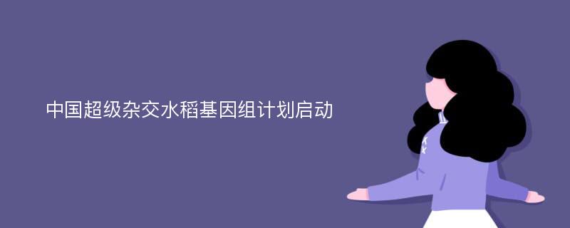 中国超级杂交水稻基因组计划启动