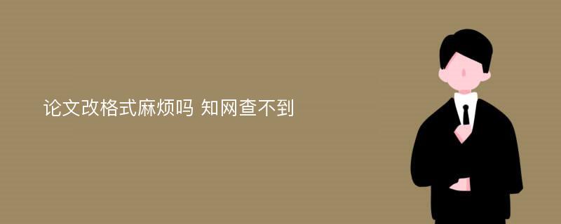 论文改格式麻烦吗 知网查不到