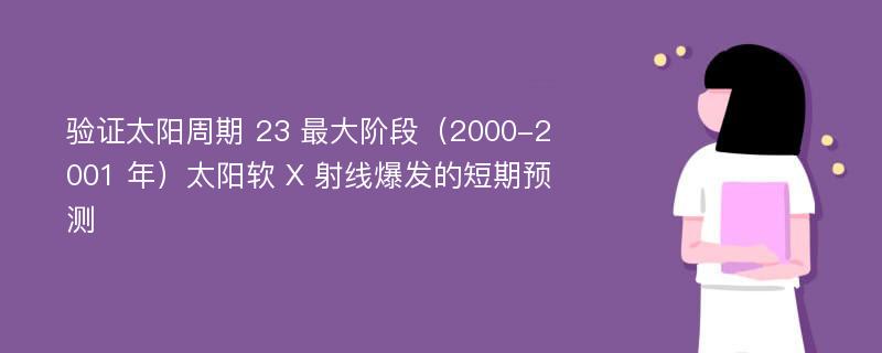 验证太阳周期 23 最大阶段（2000-2001 年）太阳软 X 射线爆发的短期预测