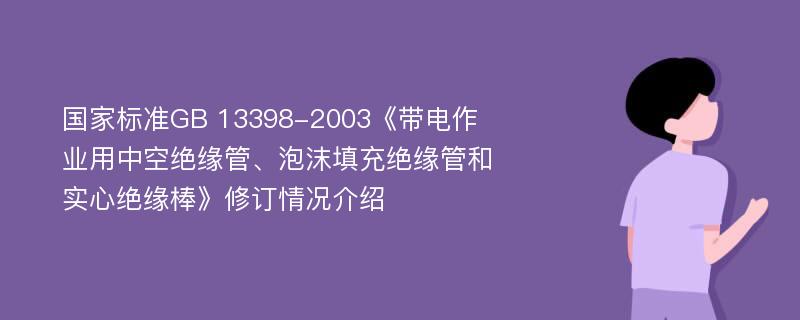 国家标准GB 13398-2003《带电作业用中空绝缘管、泡沫填充绝缘管和实心绝缘棒》修订情况介绍