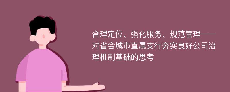 合理定位、强化服务、规范管理——对省会城市直属支行夯实良好公司治理机制基础的思考