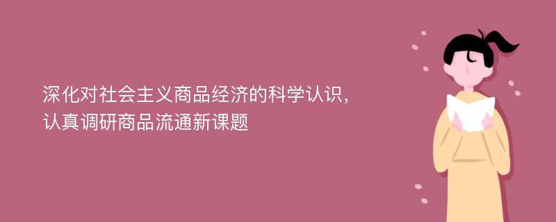 深化对社会主义商品经济的科学认识，认真调研商品流通新课题