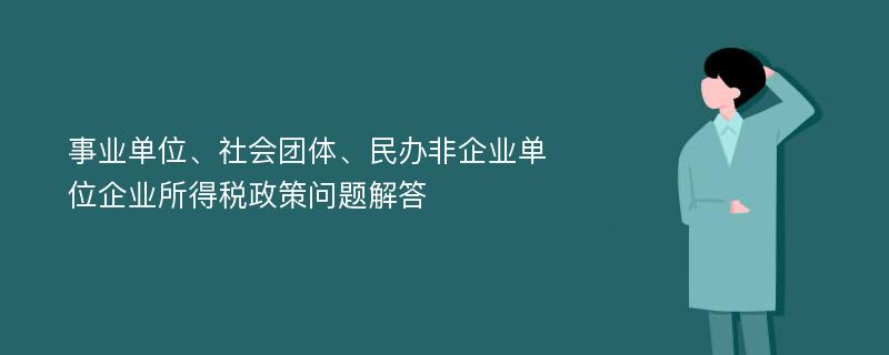 事业单位、社会团体、民办非企业单位企业所得税政策问题解答