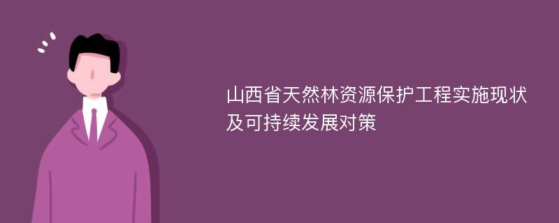 山西省天然林资源保护工程实施现状及可持续发展对策