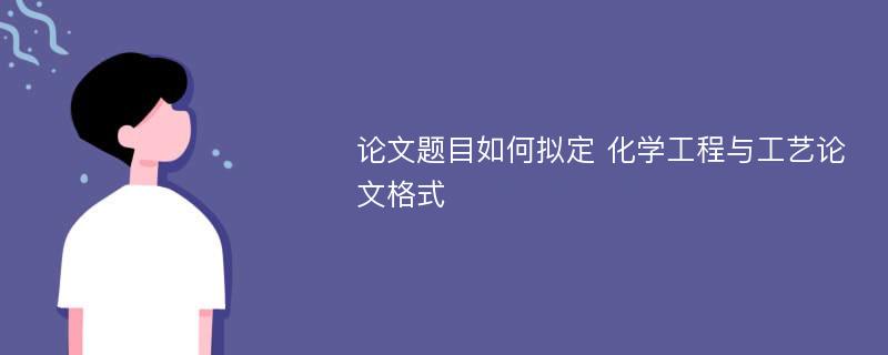 论文题目如何拟定 化学工程与工艺论文格式