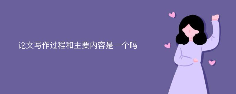 论文写作过程和主要内容是一个吗