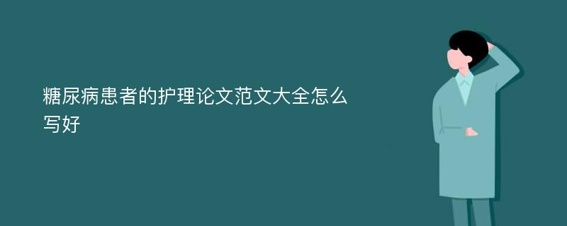 糖尿病患者的护理论文范文大全怎么写好