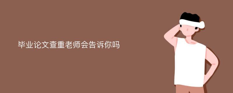 毕业论文查重老师会告诉你吗