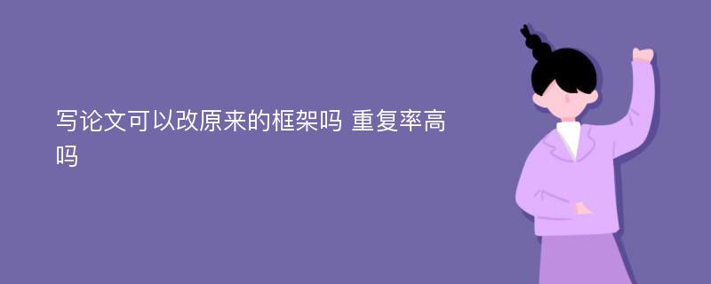 写论文可以改原来的框架吗 重复率高吗