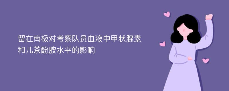 留在南极对考察队员血液中甲状腺素和儿茶酚胺水平的影响