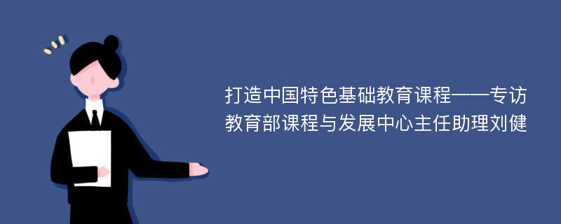 打造中国特色基础教育课程——专访教育部课程与发展中心主任助理刘健