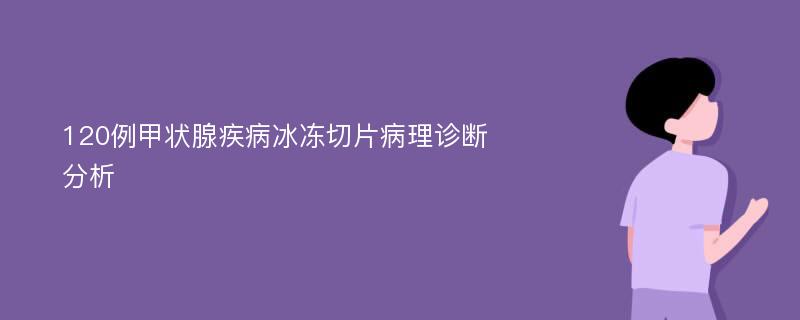 120例甲状腺疾病冰冻切片病理诊断分析