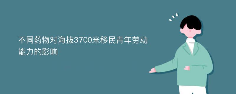 不同药物对海拔3700米移民青年劳动能力的影响