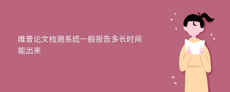 唯普论文检测系统一般报告多长时间能出来