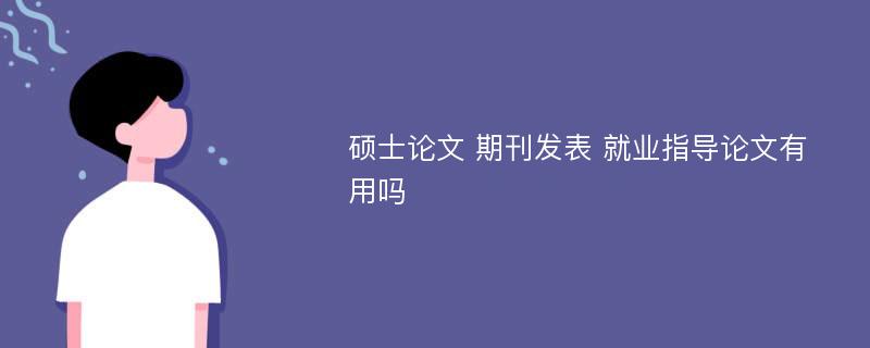 硕士论文 期刊发表 就业指导论文有用吗